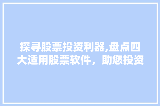 探寻股票投资利器,盘点四大适用股票软件,助您投资无忧