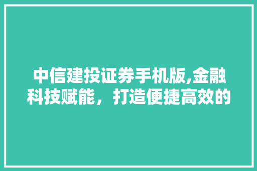 中信建投证券手机版,金融科技赋能,打造便捷高效的投资体验 中信建投证券手机版,金融科技赋能,打造便捷高效的投资体验