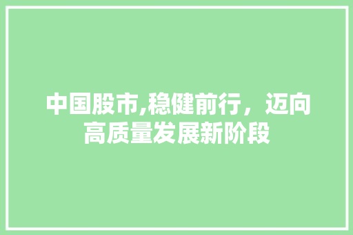 中国股市,稳健前行,迈向高质量发展新阶段 中国股市,稳健前行,迈向高质量发展新阶段