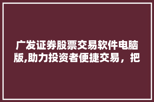 广发证券股票交易软件电脑版,助力投资者便捷交易,把握财富增长新机遇 广发证券股票交易软件电脑版,助力投资者便捷交易,把握财富增长新机遇
