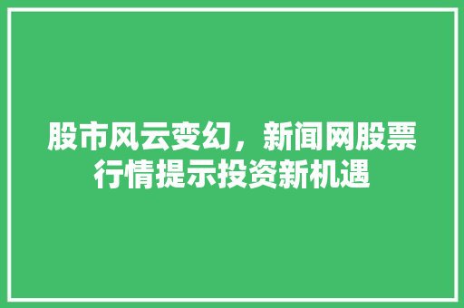 股市风云变幻，新闻网股票行情提示投资新机遇