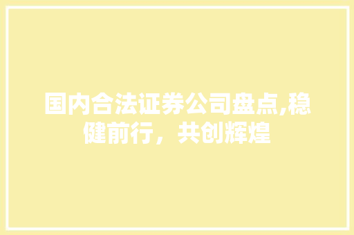 国内合法证券公司盘点,稳健前行,共创辉煌 国内合法证券公司盘点,稳健前行,共创辉煌