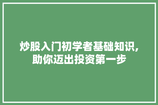 炒股入门初学者基础知识,助你迈出投资第一步 炒股入门初学者基础知识,助你迈出投资第一步