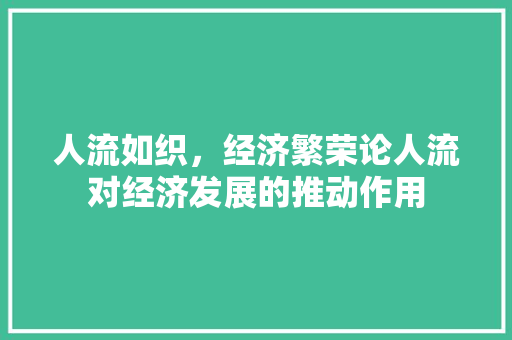 人流如织,经济繁荣论人流对经济发展的推动作用 人流如织,经济繁荣论人流对经济发展的推动作用