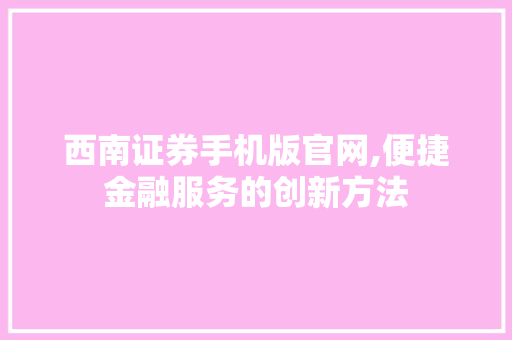 西南证券手机版官网,便捷金融服务的创新方法