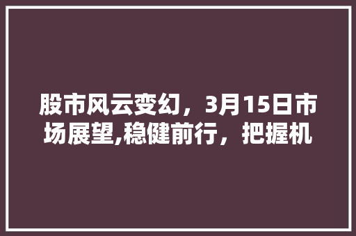股市风云变幻,3月15日市场展望,稳健前行,把握机遇