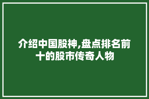介绍中国股神,盘点排名前十的股市传奇人物 介绍中国股神,盘点排名前十的股市传奇人物
