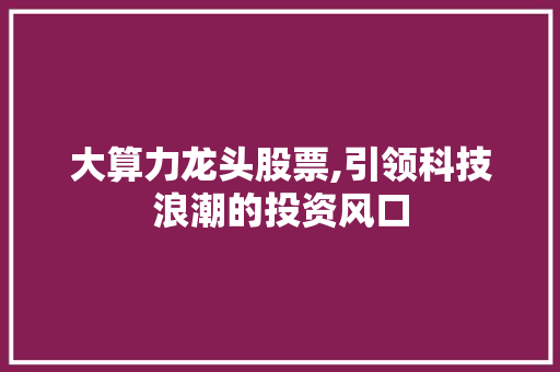 大算力龙头股票,引领科技浪潮的投资风口