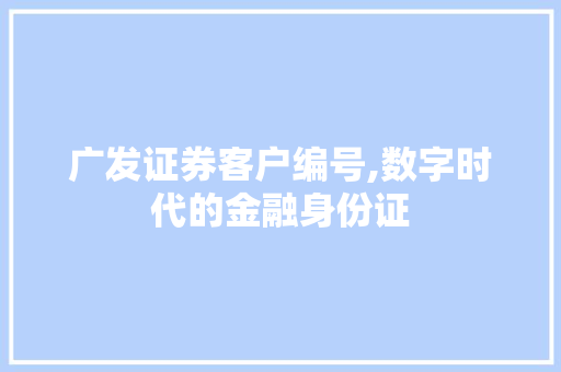 广发证券客户编号,数字时代的金融身份证