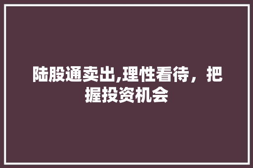 陆股通卖出,理性看待,把握投资机会