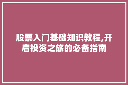 股票入门基础知识教程,开启投资之旅的必备指南