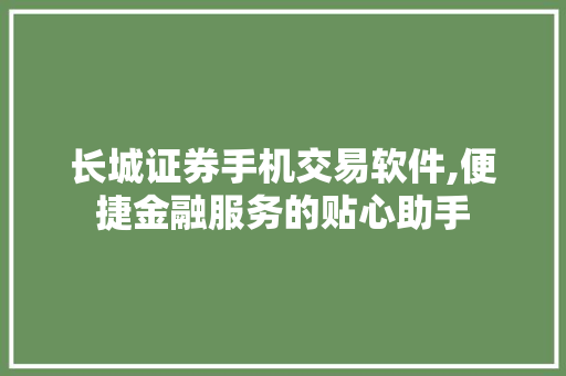 长城证券手机交易软件,便捷金融服务的贴心助手 长城证券手机交易软件,便捷金融服务的贴心助手
