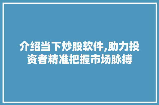 介绍当下炒股软件,助力投资者精准把握市场脉搏