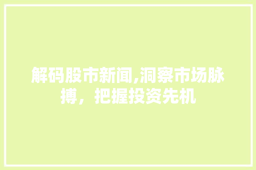 解码股市新闻,洞察市场脉搏,把握投资先机