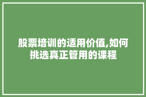股票培训的适用价值,如何挑选真正管用的课程