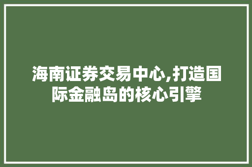 海南证券交易中心,打造国际金融岛的核心引擎 海南证券交易中心,打造国际金融岛的核心引擎