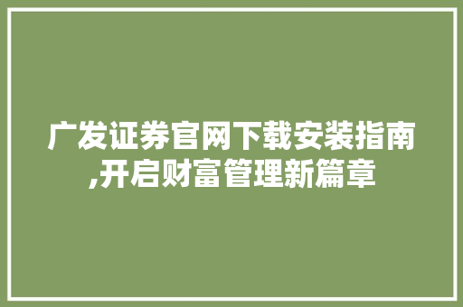 广发证券官网下载安装指南,开启财富管理新篇章