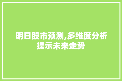 明日股市预测,多维度分析提示未来走势