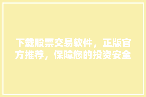 下载股票交易软件,正版官方推荐,保障您的投资安全