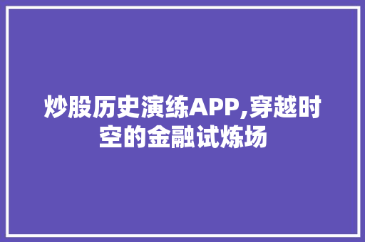 炒股历史演练APP,穿越时空的金融试炼场
