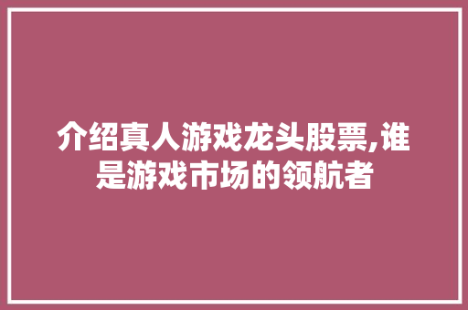 介绍真人游戏龙头股票,谁是游戏市场的领航者