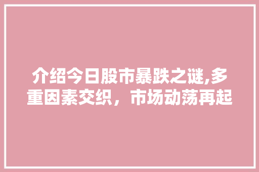 介绍今日股市暴跌之谜,多重因素交织,市场动荡再起 介绍今日股市暴跌之谜,多重因素交织,市场动荡再起
