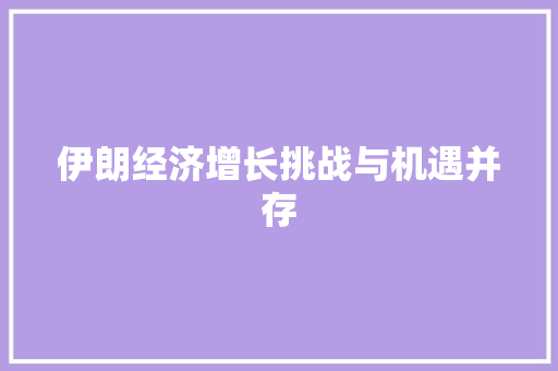 伊朗经济增长挑战与机遇并存 伊朗经济增长挑战与机遇并存