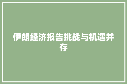伊朗经济报告挑战与机遇并存 伊朗经济报告挑战与机遇并存