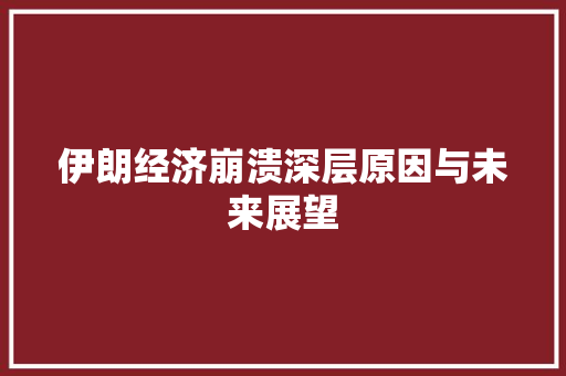 伊朗经济崩溃深层原因与未来展望 伊朗经济崩溃深层原因与未来展望