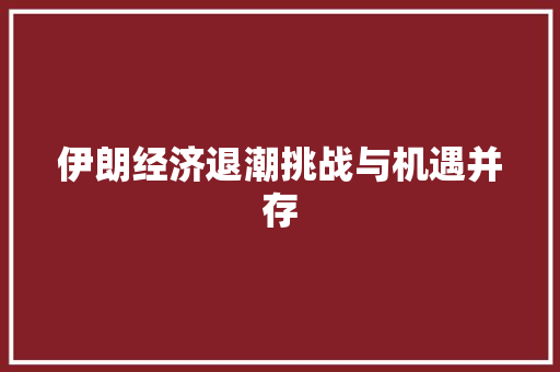 伊朗经济退潮挑战与机遇并存 伊朗经济退潮挑战与机遇并存