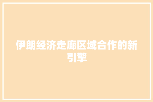 伊朗经济走廊区域合作的新引擎 伊朗经济走廊区域合作的新引擎
