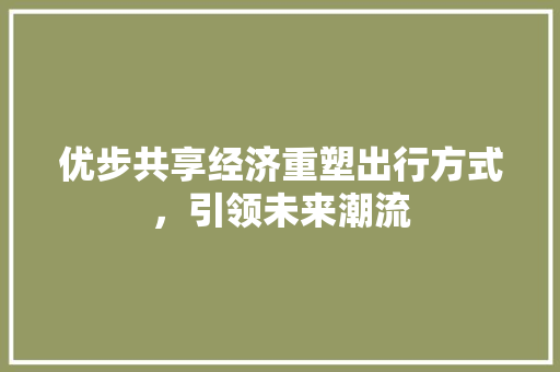 优步共享经济重塑出行方式,引领未来潮流 优步共享经济重塑出行方式,引领未来潮流