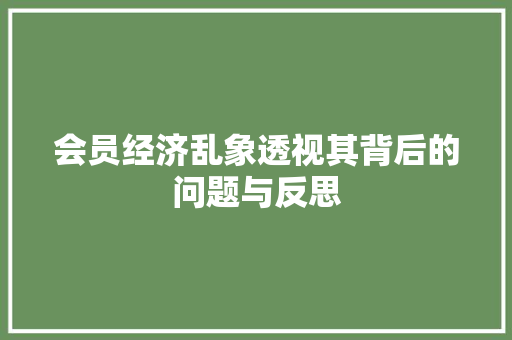 会员经济乱象透视其背后的问题与反思 会员经济乱象透视其背后的问题与反思