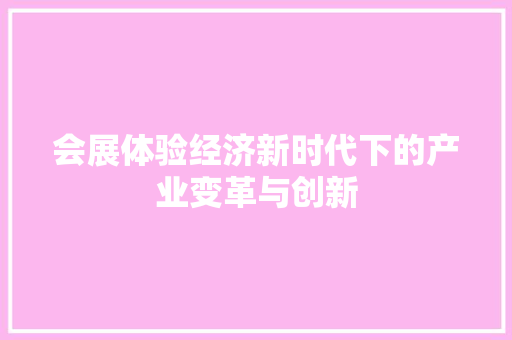 会展体验经济新时代下的产业变革与创新 会展体验经济新时代下的产业变革与创新