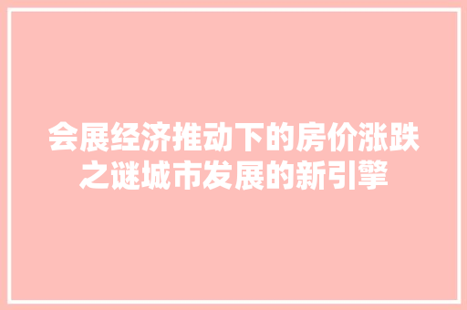 会展经济推动下的房价涨跌之谜城市发展的新引擎 会展经济推动下的房价涨跌之谜城市发展的新引擎