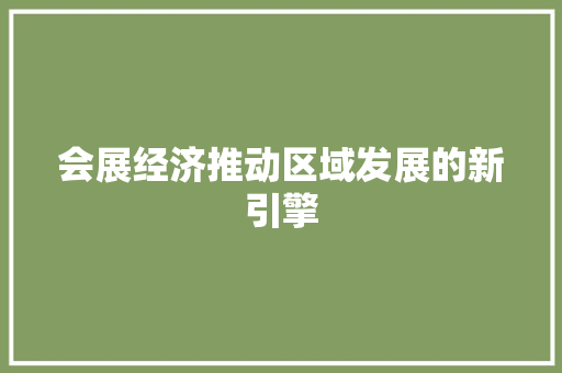 会展经济推动区域发展的新引擎 会展经济推动区域发展的新引擎