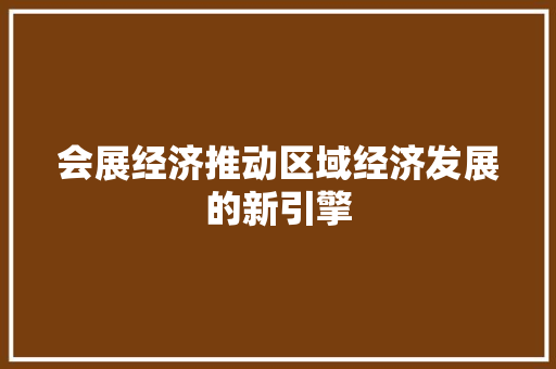会展经济推动区域经济发展的新引擎 会展经济推动区域经济发展的新引擎