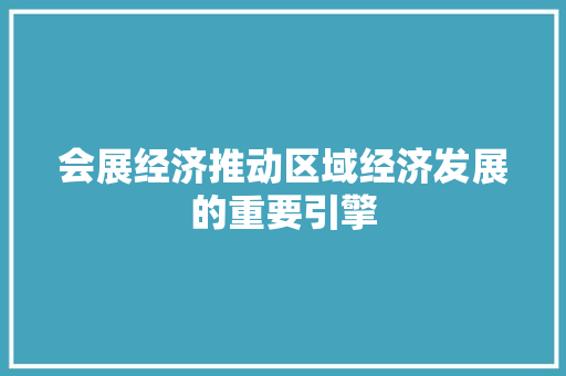 会展经济推动区域经济发展的重要引擎 会展经济推动区域经济发展的重要引擎