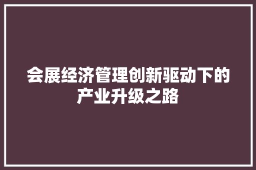 会展经济管理创新驱动下的产业升级之路 会展经济管理创新驱动下的产业升级之路