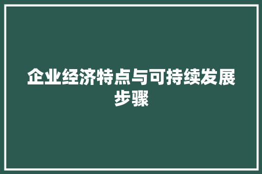 企业经济特点与可持续发展步骤 企业经济特点与可持续发展步骤