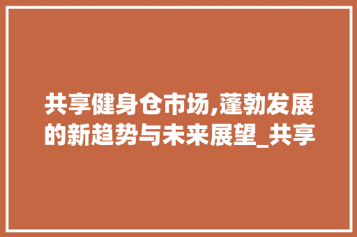 共享健身仓市场,蓬勃发展的新趋势与未来展望_共享健身仓市场趋势研究