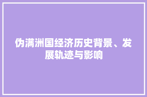 伪满洲国经济历史背景、发展轨迹与影响 伪满洲国经济历史背景、发展轨迹与影响