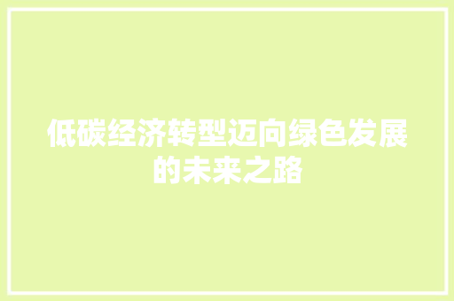低碳经济转型迈向绿色发展的未来之路 低碳经济转型迈向绿色发展的未来之路