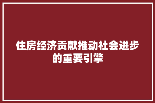 住房经济贡献推动社会进步的重要引擎 住房经济贡献推动社会进步的重要引擎
