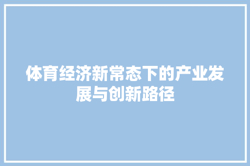 体育经济新常态下的产业发展与创新路径 体育经济新常态下的产业发展与创新路径