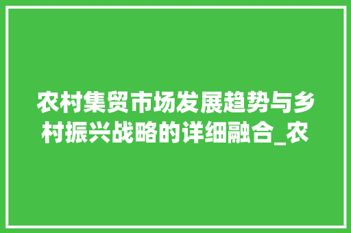 农村集贸市场发展趋势与乡村振兴战略的详细融合_农村集贸市场趋势研究 农村集贸市场发展趋势与乡村振兴战略的详细融合_农村集贸市场趋势研究