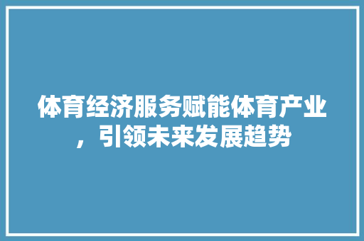 体育经济服务赋能体育产业,引领未来发展趋势 体育经济服务赋能体育产业,引领未来发展趋势