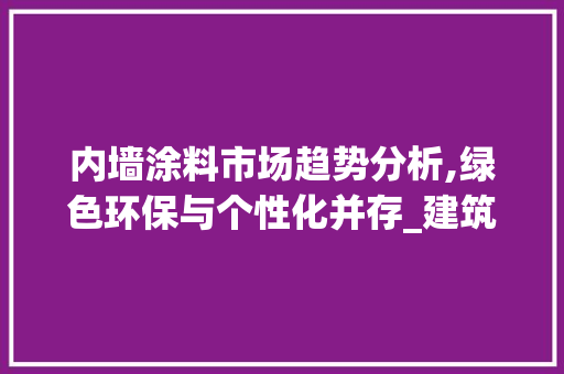 内墙涂料市场趋势分析,绿色环保与个性化并存_建筑内墙涂料市场趋势 内墙涂料市场趋势分析,绿色环保与个性化并存_建筑内墙涂料市场趋势