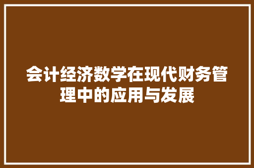 会计经济数学在现代财务管理中的应用与发展 会计经济数学在现代财务管理中的应用与发展
