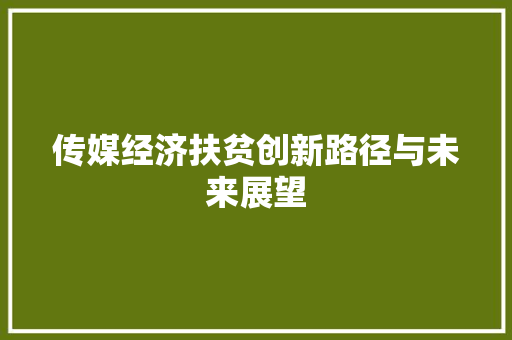 传媒经济扶贫创新路径与未来展望 传媒经济扶贫创新路径与未来展望